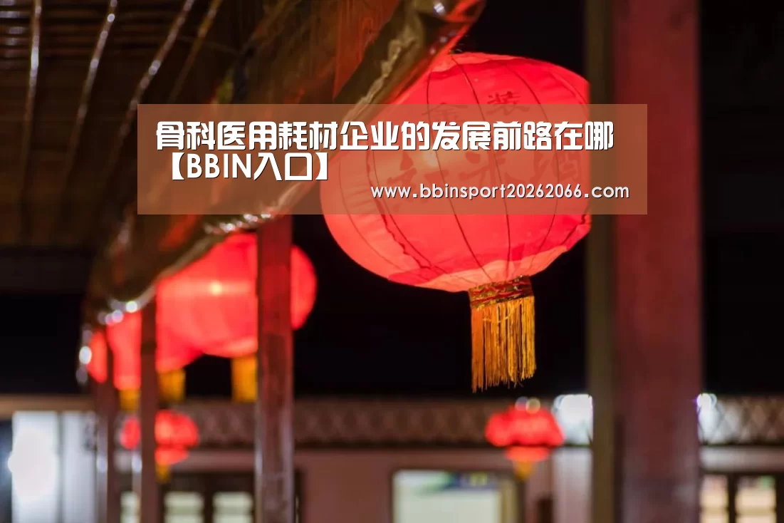 骨科医用耗材企业的发展前路在哪【BBIN入口】(图4) BBIN视讯