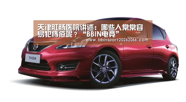 天津肛肠医院讲述:哪些人常常容易犯痔疮呢?“BBIN电竞”(图2) BBIN视讯
