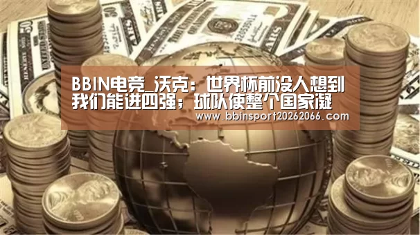 BBIN电竞_沃克:世界杯前没人想到我们能进四强;球队使整个国家凝聚(图3) BBIN捕鱼