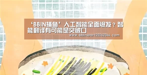 ‘BBIN捕鱼’人工智能全面爆发?智能翻译有可能是突破口(图2) BBIN电竞
