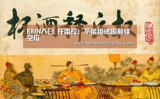 BBIN入口_托雷拉:不能给法国前锋空位(图2) BBIN电竞