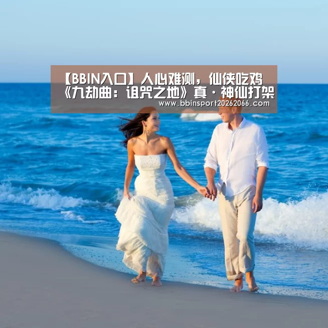 【BBIN入口】人心难测,仙侠吃鸡 《九劫曲:诅咒之地》真·神仙打架(图1) BBIN电竞
