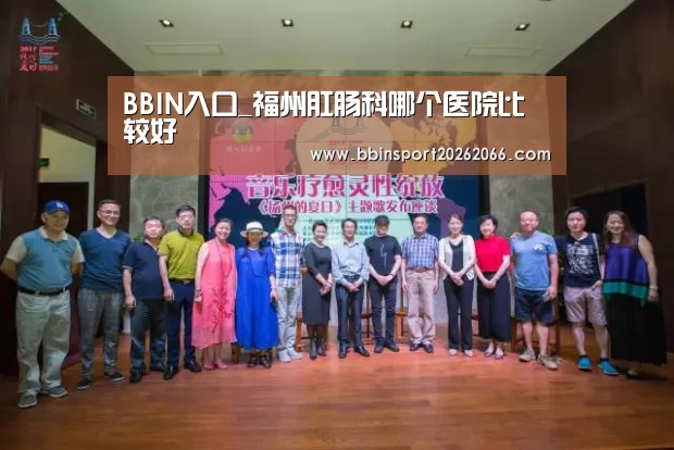 BBIN入口_福州肛肠科哪个医院比较好(图1) BBIN入口