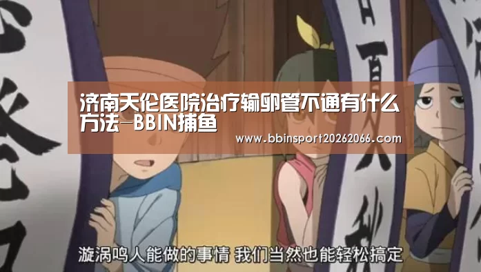 济南天伦医院治疗输卵管不通有什么方法-BBIN捕鱼(图1) BBIN入口